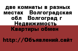 две комнаты в разных местах - Волгоградская обл., Волгоград г. Недвижимость » Квартиры обмен   
